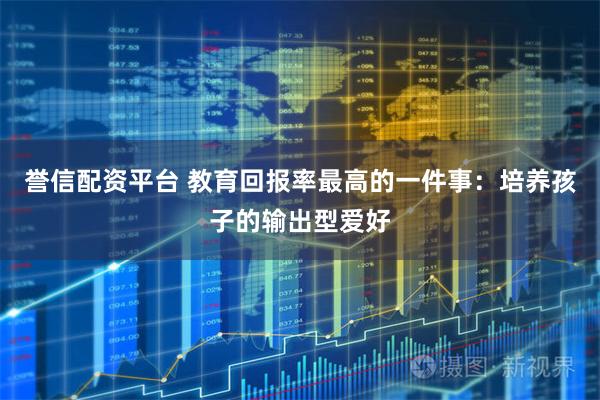 誉信配资平台 教育回报率最高的一件事：培养孩子的输出型爱好