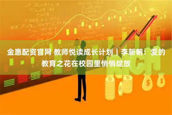 金惠配资官网 教师悦读成长计划｜李新朝：爱的教育之花在校园里悄悄绽放