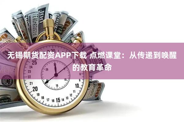 无锡期货配资APP下载 点燃课堂：从传递到唤醒的教育革命