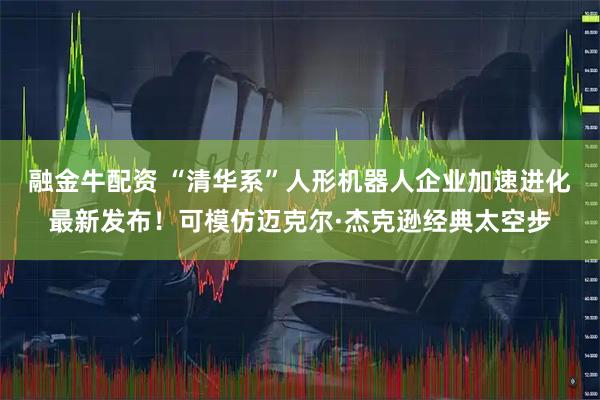 融金牛配资 “清华系”人形机器人企业加速进化最新发布！可模仿迈克尔·杰克逊经典太空步