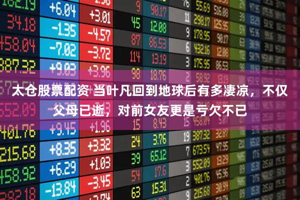 太仓股票配资 当叶凡回到地球后有多凄凉，不仅父母已逝，对前女友更是亏欠不已