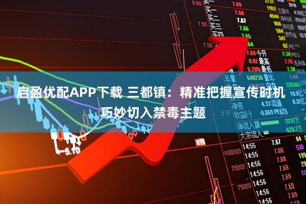 启盈优配APP下载 三都镇：精准把握宣传时机 巧妙切入禁毒主题