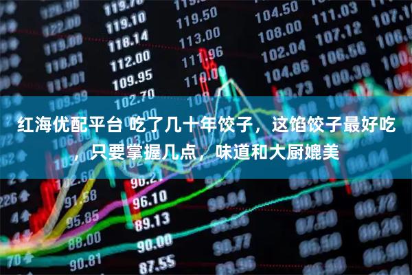 红海优配平台 吃了几十年饺子，这馅饺子最好吃，只要掌握几点，味道和大厨媲美