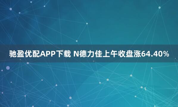 驰盈优配APP下载 N德力佳上午收盘涨64.40%