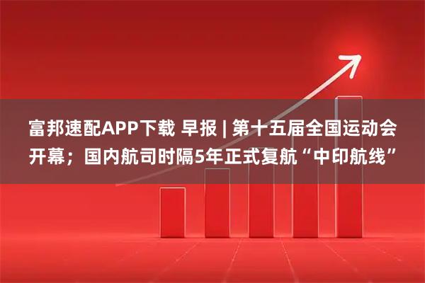 富邦速配APP下载 早报 | 第十五届全国运动会开幕；国内航司时隔5年正式复航“中印航线”