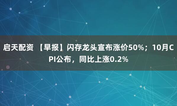 启天配资 【早报】闪存龙头宣布涨价50%；10月CPI公布，同比上涨0.2%