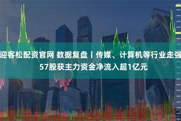 迎客松配资官网 数据复盘丨传媒、计算机等行业走强   57股获主力资金净流入超1亿元
