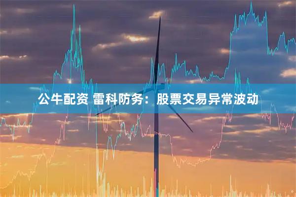 公牛配资 雷科防务：股票交易异常波动