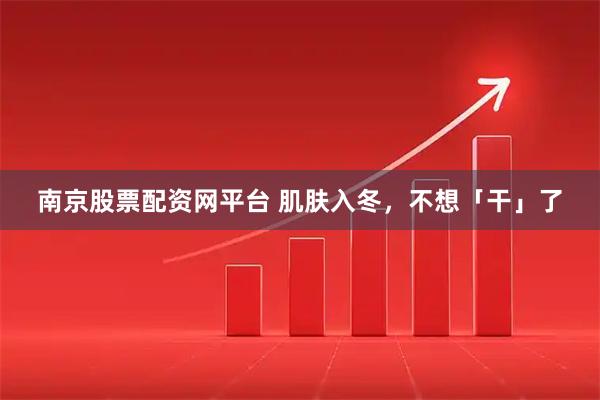 南京股票配资网平台 肌肤入冬，不想「干」了
