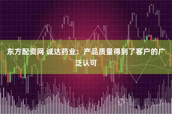 东方配资网 诚达药业：产品质量得到了客户的广泛认可