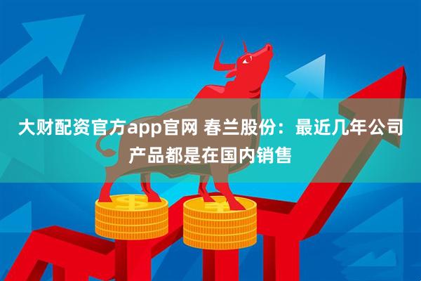 大财配资官方app官网 春兰股份：最近几年公司产品都是在国内销售