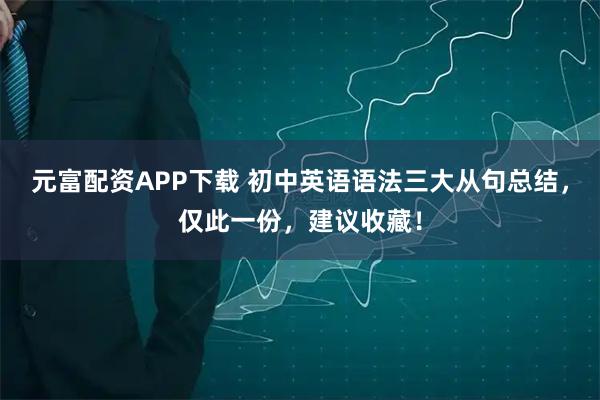 元富配资APP下载 初中英语语法三大从句总结，仅此一份，建议收藏！