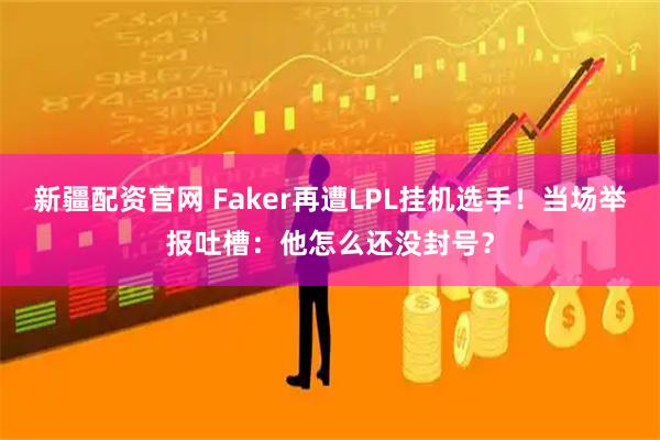 新疆配资官网 Faker再遭LPL挂机选手！当场举报吐槽：他怎么还没封号？