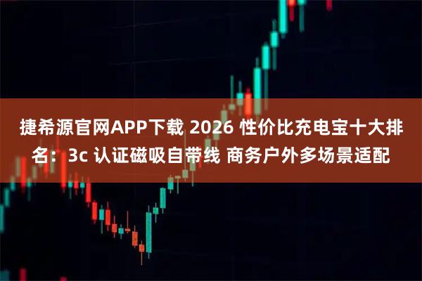 捷希源官网APP下载 2026 性价比充电宝十大排名：3c 认证磁吸自带线 商务户外多场景适配