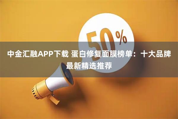 中金汇融APP下载 蛋白修复面膜榜单：十大品牌最新精选推荐