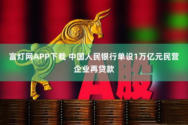 富灯网APP下载 中国人民银行单设1万亿元民营企业再贷款