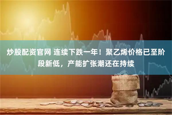 炒股配资官网 连续下跌一年！聚乙烯价格已至阶段新低，产能扩张潮还在持续