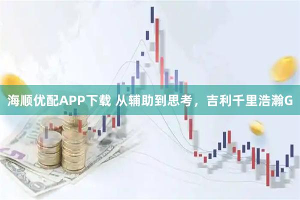 海顺优配APP下载 从辅助到思考，吉利千里浩瀚G