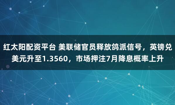 红太阳配资平台 美联储官员释放鸽派信号，英镑兑美元升至1.3560，市场押注7月降息概率上升