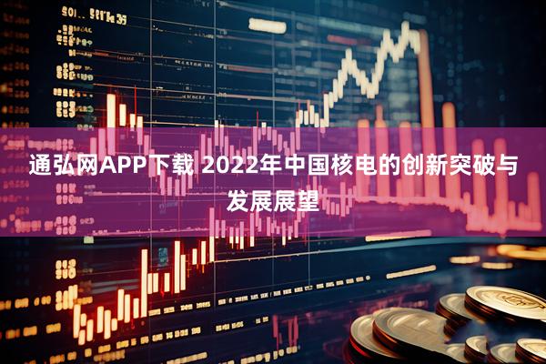 通弘网APP下载 2022年中国核电的创新突破与发展展望