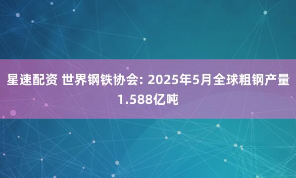 星速配资 世界钢铁协会: 2025年5月全球粗钢产量1.588亿吨