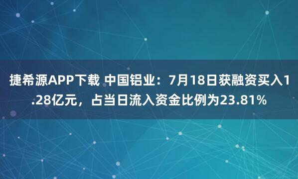 捷希源APP下载 中国铝业：7月18日获融资买入1.28亿元，占当日流入资金比例为23.81%