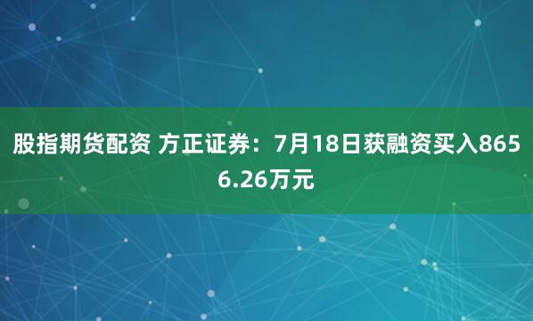 股指期货配资 方正证券：7月18日获融资买入8656.26万元