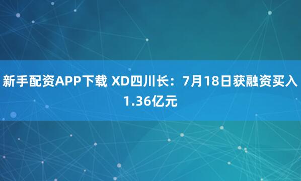 新手配资APP下载 XD四川长：7月18日获融资买入1.36亿元