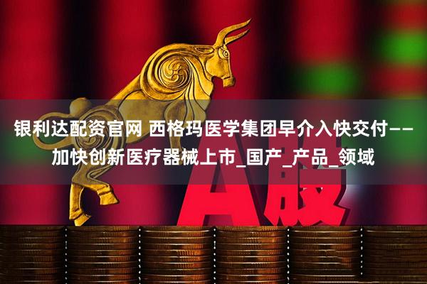 银利达配资官网 西格玛医学集团早介入快交付——加快创新医疗器械上市_国产_产品_领域