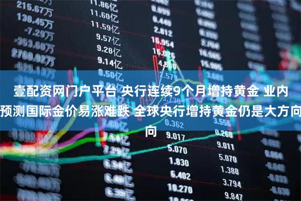 壹配资网门户平台 央行连续9个月增持黄金 业内预测国际金价易涨难跌 全球央行增持黄金仍是大方向