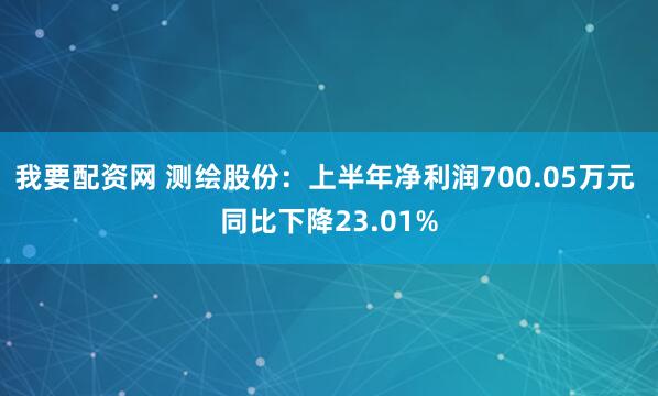 我要配资网 测绘股份：上半年净利润700.05万元 同比下降23.01%