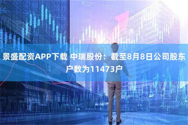 景盛配资APP下载 中瑞股份：截至8月8日公司股东户数为11473户