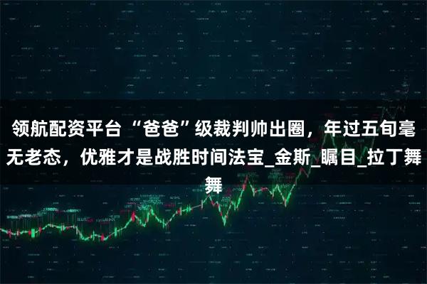 领航配资平台 “爸爸”级裁判帅出圈，年过五旬毫无老态，优雅才是战胜时间法宝_金斯_瞩目_拉丁舞