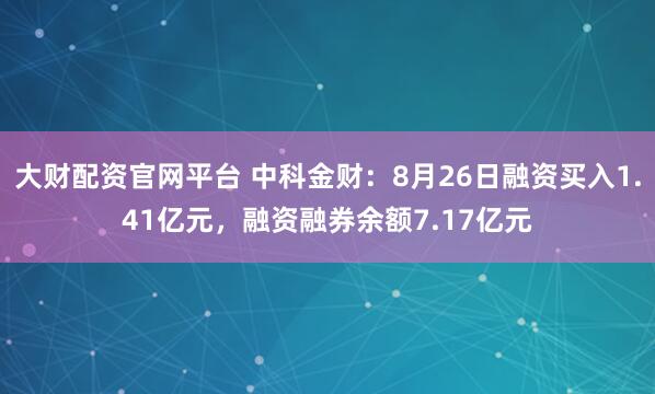 大财配资官网平台 中科金财：8月26日融资买入1.41亿元，融资融券余额7.17亿元