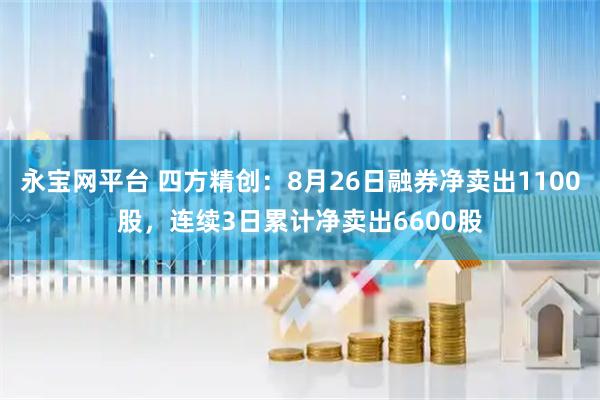永宝网平台 四方精创：8月26日融券净卖出1100股，连续3日累计净卖出6600股