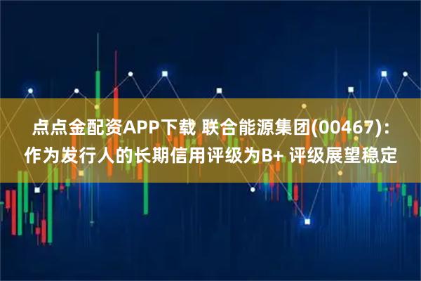 点点金配资APP下载 联合能源集团(00467)：作为发行人的长期信用评级为B+ 评级展望稳定