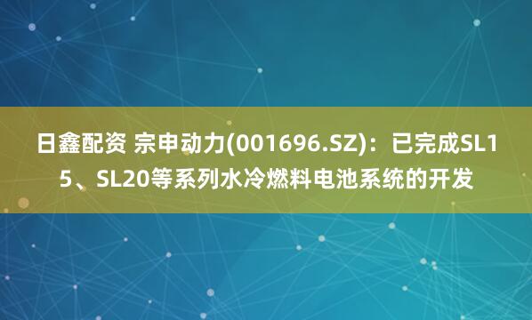 日鑫配资 宗申动力(001696.SZ)：已完成SL15、SL20等系列水冷燃料电池系统的开发