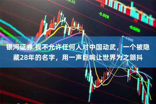 银河证券 我不允许任何人对中国动武，一个被隐藏28年的名字，用一声巨响让世界为之颤抖