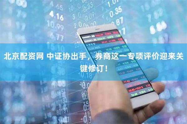 北京配资网 中证协出手，券商这一专项评价迎来关键修订！