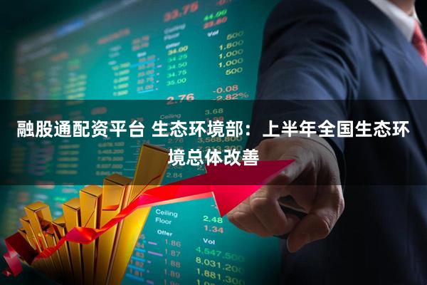 融股通配资平台 生态环境部：上半年全国生态环境总体改善